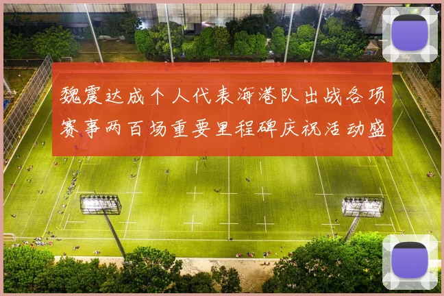 魏震达成个人代表海港队出战各项赛事两百场重要里程碑庆祝活动盛况回顾
