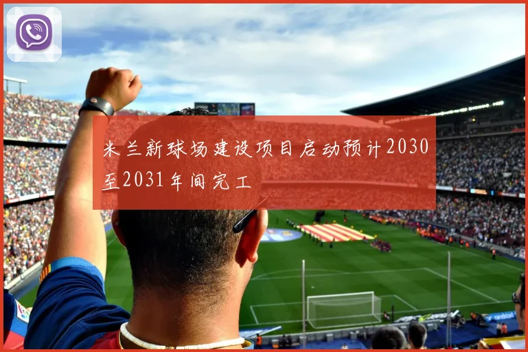米兰新球场建设项目启动预计2030至2031年间完工