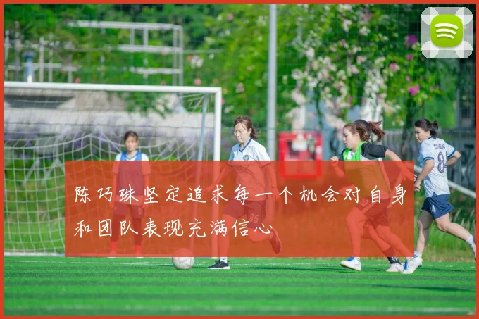 陈巧珠坚定追求每一个机会对自身和团队表现充满信心