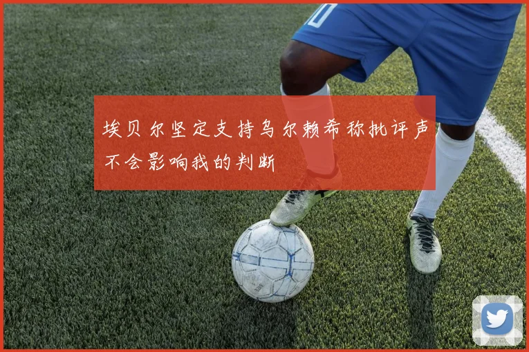 埃贝尔坚定支持乌尔赖希称批评声不会影响我的判断