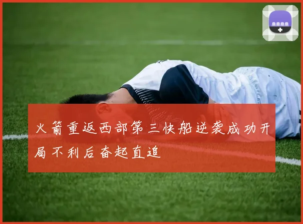 火箭重返西部第三快船逆袭成功开局不利后奋起直追