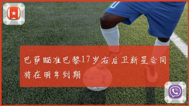 巴萨瞄准巴黎17岁右后卫新星合同将在明年到期