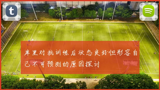库里对抗训练后状态良好但形容自己不可预测的原因探讨