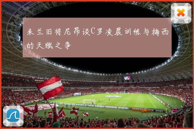 米兰旧将尼昂谈C罗凌晨训练与梅西的天赋之争