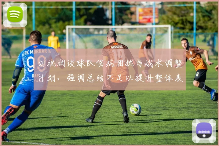 刘祝润谈球队伤病困扰与战术调整计划，强调总结不足以提升整体表现
