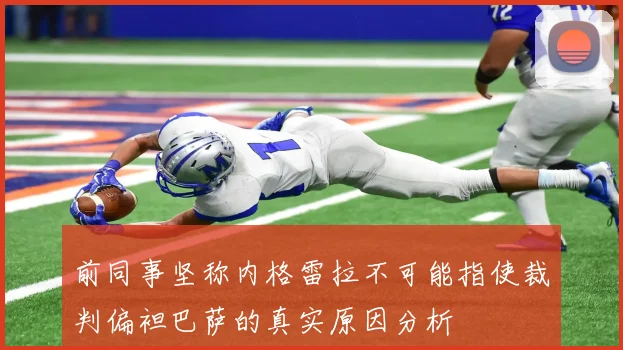前同事坚称内格雷拉不可能指使裁判偏袒巴萨的真实原因分析