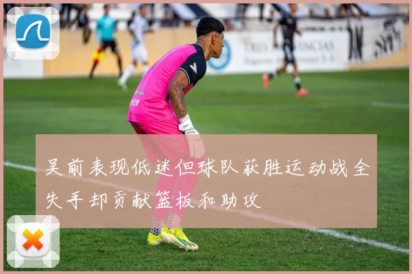 吴前表现低迷但球队获胜运动战全失手却贡献篮板和助攻