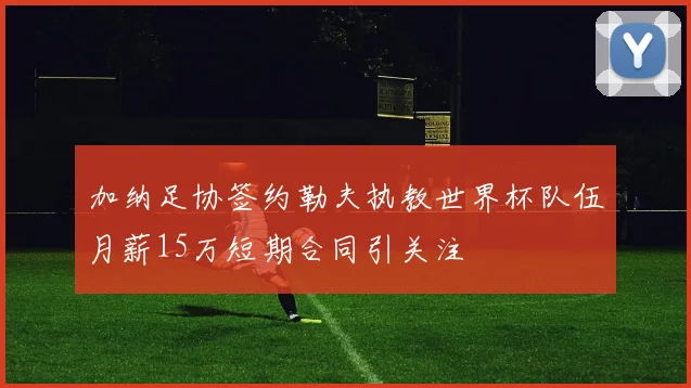 加纳足协签约勒夫执教世界杯队伍月薪15万短期合同引关注