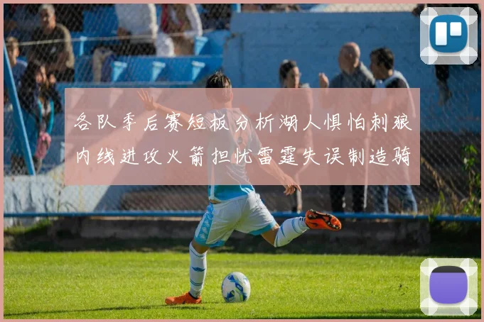 各队季后赛短板分析湖人惧怕刺狼内线进攻火箭担忧雷霆失误制造骑士防三分能力不足