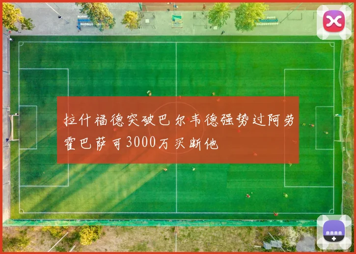拉什福德突破巴尔韦德强势过阿劳霍巴萨可3000万买断他