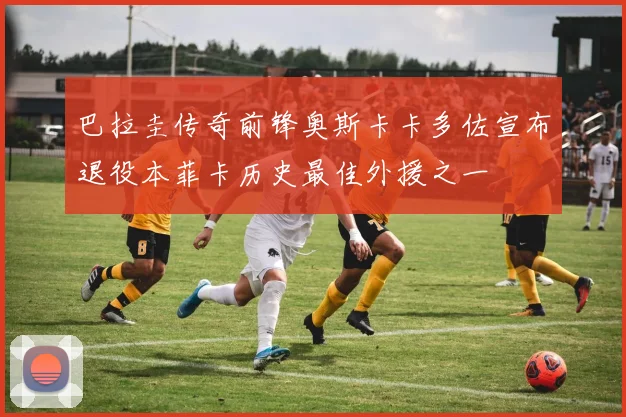 巴拉圭传奇前锋奥斯卡卡多佐宣布退役本菲卡历史最佳外援之一