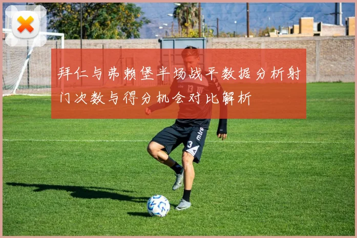 拜仁与弗赖堡半场战平数据分析射门次数与得分机会对比解析