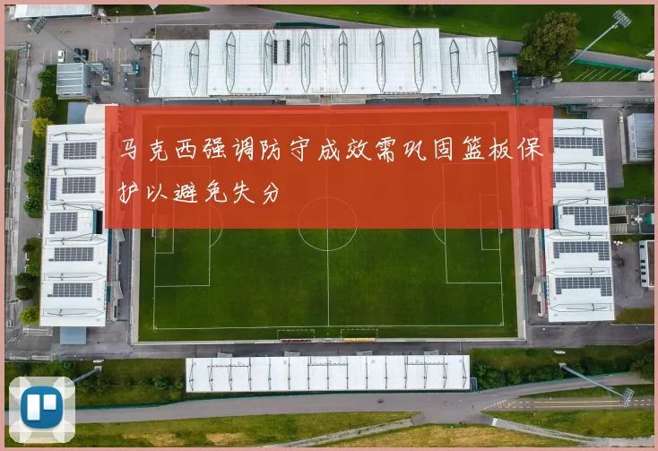 马克西强调防守成效需巩固篮板保护以避免失分