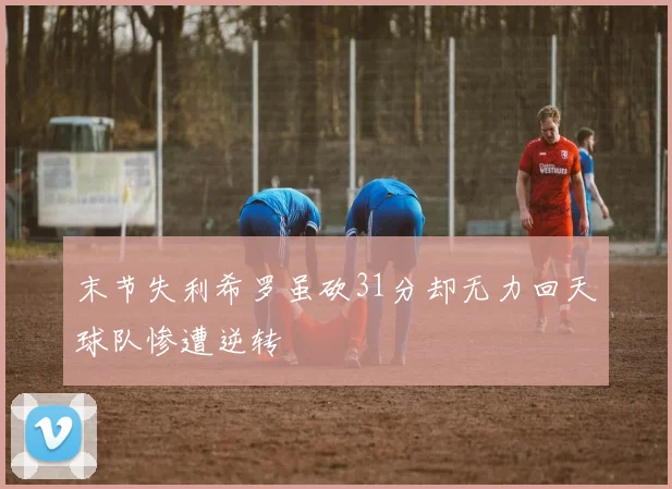 末节失利希罗虽砍31分却无力回天球队惨遭逆转