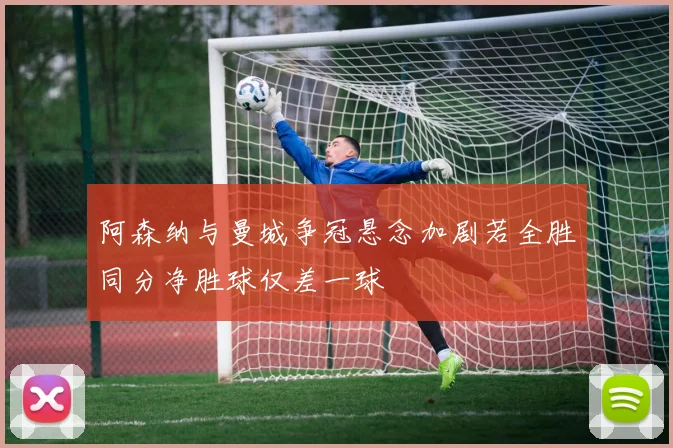 阿森纳与曼城争冠悬念加剧若全胜同分净胜球仅差一球