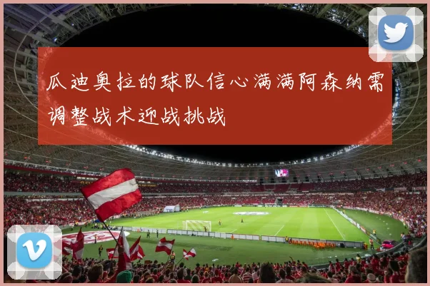 瓜迪奥拉的球队信心满满阿森纳需调整战术迎战挑战