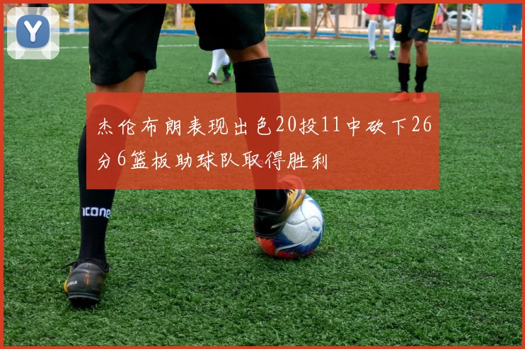 杰伦布朗表现出色20投11中砍下26分6篮板助球队取得胜利