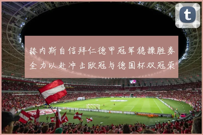 赫内斯自信拜仁德甲冠军稳操胜券全力以赴冲击欧冠与德国杯双冠荣耀